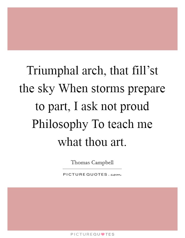 Triumphal arch, that fill'st the sky When storms prepare to part, I ask not proud Philosophy To teach me what thou art. Picture Quote #1