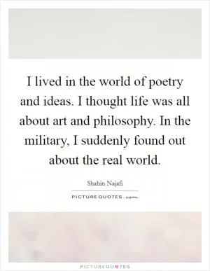 I lived in the world of poetry and ideas. I thought life was all about art and philosophy. In the military, I suddenly found out about the real world Picture Quote #1