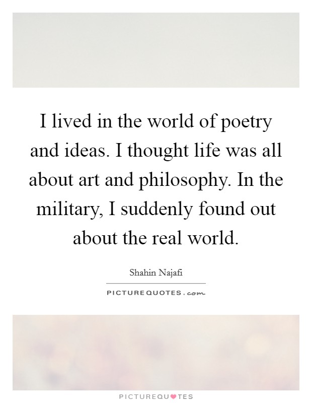 I lived in the world of poetry and ideas. I thought life was all about art and philosophy. In the military, I suddenly found out about the real world. Picture Quote #1
