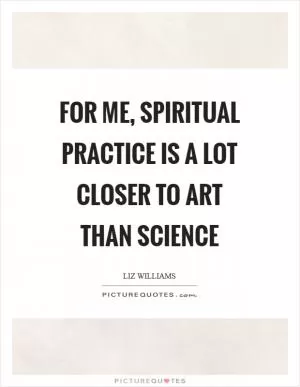 For me, spiritual practice is a lot closer to art than science Picture Quote #1