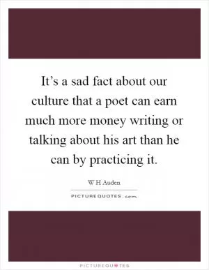 It’s a sad fact about our culture that a poet can earn much more money writing or talking about his art than he can by practicing it Picture Quote #1