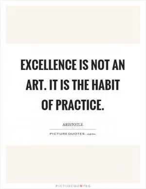 Excellence is not an art. It is the habit of practice Picture Quote #1
