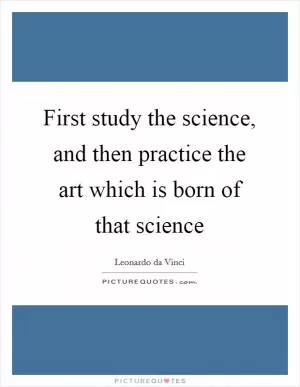 First study the science, and then practice the art which is born of that science Picture Quote #1