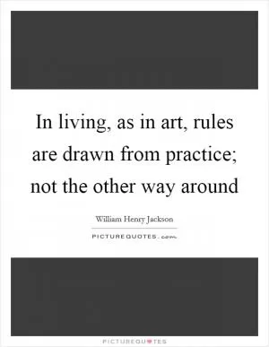 In living, as in art, rules are drawn from practice; not the other way around Picture Quote #1