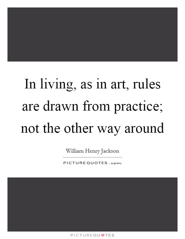 In living, as in art, rules are drawn from practice; not the other way around Picture Quote #1