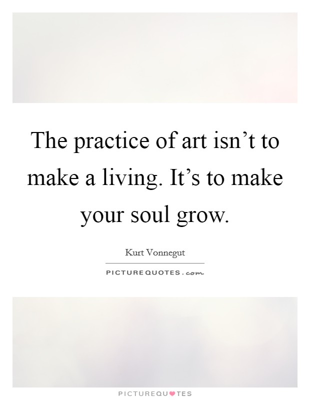 The practice of art isn't to make a living. It's to make your soul grow. Picture Quote #1