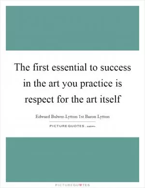 The first essential to success in the art you practice is respect for the art itself Picture Quote #1