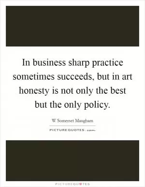 In business sharp practice sometimes succeeds, but in art honesty is not only the best but the only policy Picture Quote #1