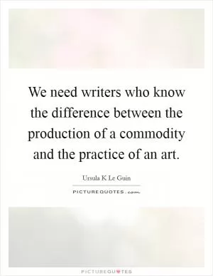 We need writers who know the difference between the production of a commodity and the practice of an art Picture Quote #1