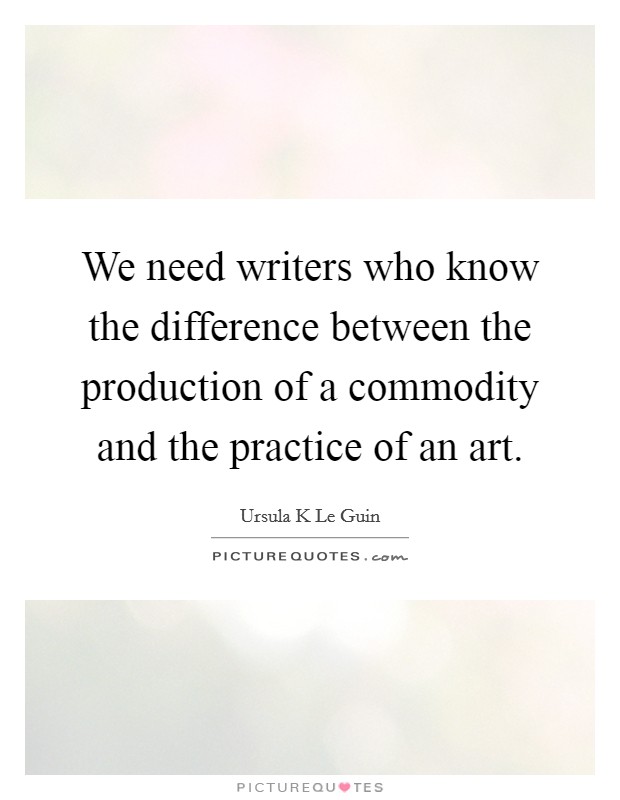 We need writers who know the difference between the production of a commodity and the practice of an art. Picture Quote #1