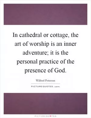 In cathedral or cottage, the art of worship is an inner adventure; it is the personal practice of the presence of God Picture Quote #1