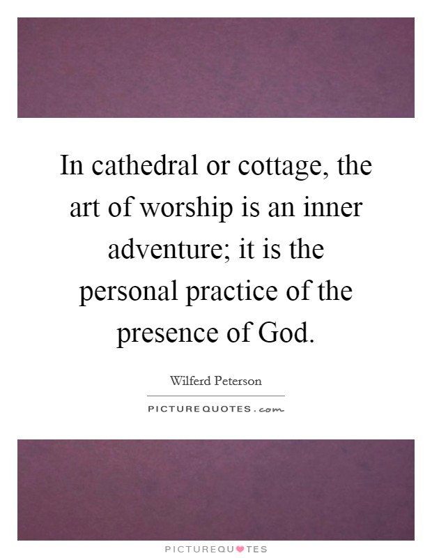 In cathedral or cottage, the art of worship is an inner adventure; it is the personal practice of the presence of God. Picture Quote #1