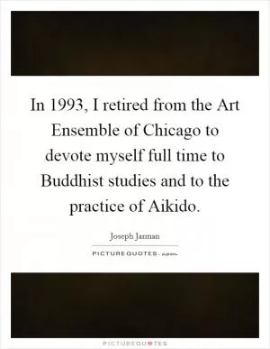 In 1993, I retired from the Art Ensemble of Chicago to devote myself full time to Buddhist studies and to the practice of Aikido Picture Quote #1