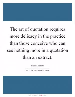 The art of quotation requires more delicacy in the practice than those conceive who can see nothing more in a quotation than an extract Picture Quote #1