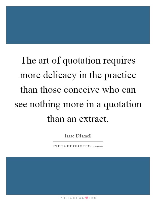 The art of quotation requires more delicacy in the practice than those conceive who can see nothing more in a quotation than an extract. Picture Quote #1