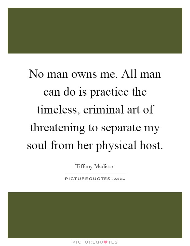 No man owns me. All man can do is practice the timeless, criminal art of threatening to separate my soul from her physical host. Picture Quote #1