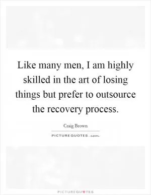 Like many men, I am highly skilled in the art of losing things but prefer to outsource the recovery process Picture Quote #1