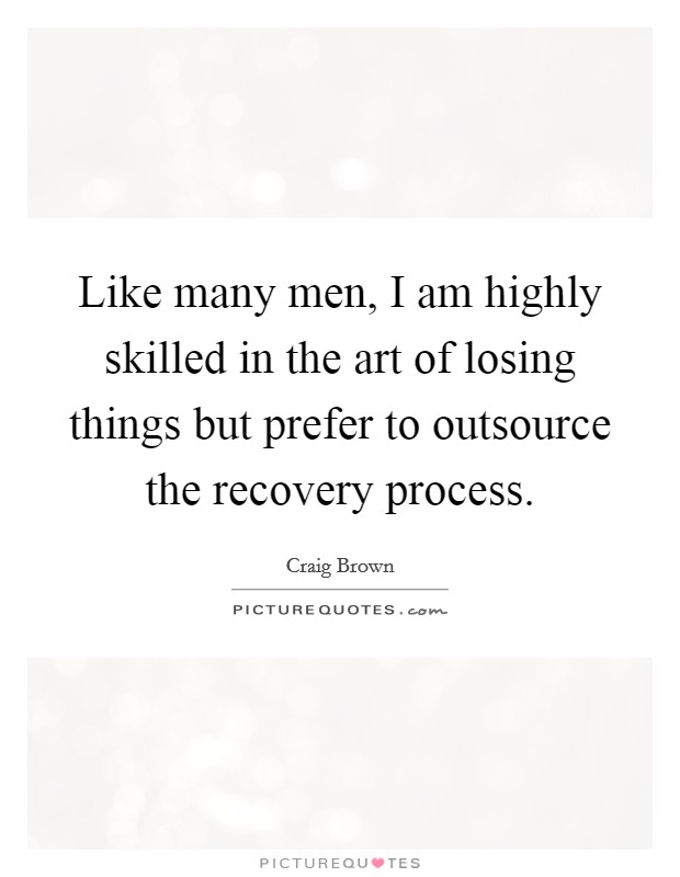 Like many men, I am highly skilled in the art of losing things but prefer to outsource the recovery process. Picture Quote #1
