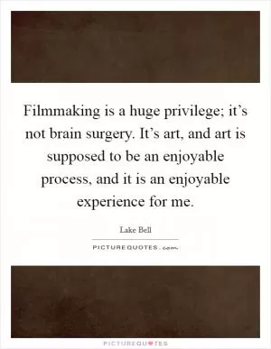 Filmmaking is a huge privilege; it’s not brain surgery. It’s art, and art is supposed to be an enjoyable process, and it is an enjoyable experience for me Picture Quote #1