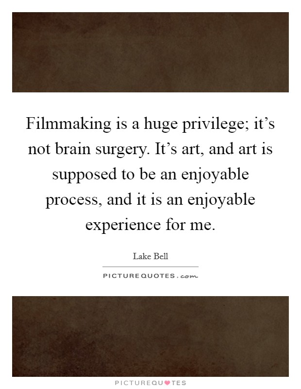 Filmmaking is a huge privilege; it's not brain surgery. It's art, and art is supposed to be an enjoyable process, and it is an enjoyable experience for me. Picture Quote #1