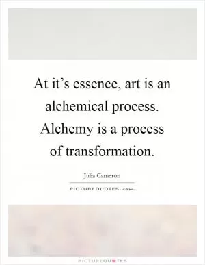 At it’s essence, art is an alchemical process. Alchemy is a process of transformation Picture Quote #1