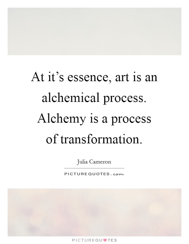 At it's essence, art is an alchemical process. Alchemy is a process of transformation. Picture Quote #1