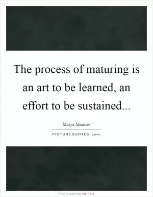 The process of maturing is an art to be learned, an effort to be sustained Picture Quote #1