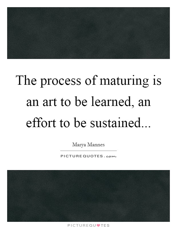 The process of maturing is an art to be learned, an effort to be sustained... Picture Quote #1