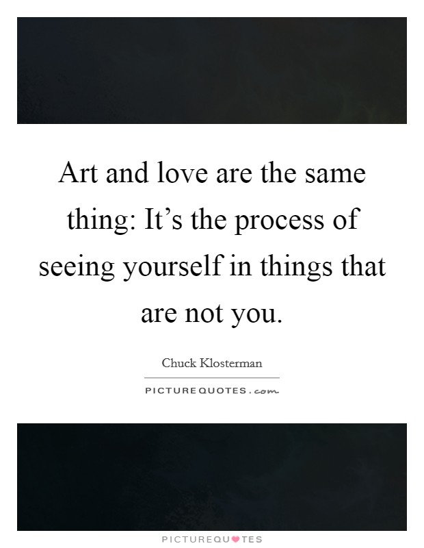 Art and love are the same thing: It's the process of seeing yourself in things that are not you. Picture Quote #1