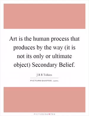 Art is the human process that produces by the way (it is not its only or ultimate object) Secondary Belief Picture Quote #1