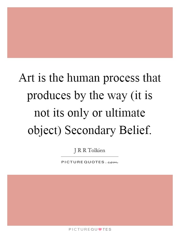 Art is the human process that produces by the way (it is not its only or ultimate object) Secondary Belief. Picture Quote #1