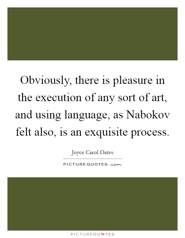 Obviously, there is pleasure in the execution of any sort of art, and using language, as Nabokov felt also, is an exquisite process. Picture Quote #1