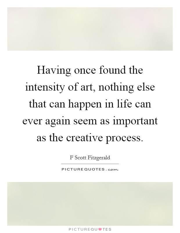Having once found the intensity of art, nothing else that can happen in life can ever again seem as important as the creative process. Picture Quote #1