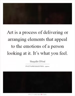 Art is a process of delivering or arranging elements that appeal to the emotions of a person looking at it. It’s what you feel Picture Quote #1
