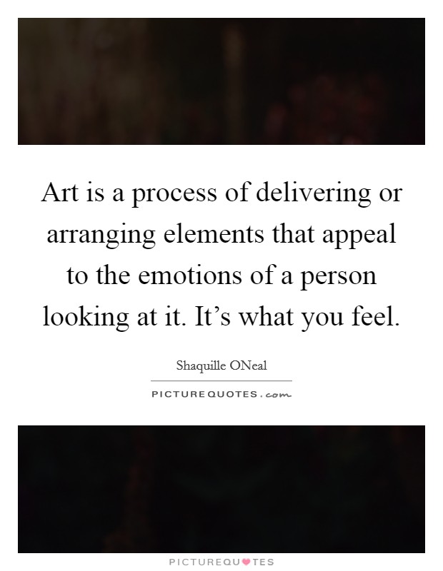 Art is a process of delivering or arranging elements that appeal to the emotions of a person looking at it. It's what you feel. Picture Quote #1
