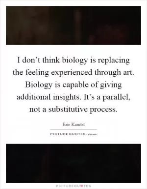 I don’t think biology is replacing the feeling experienced through art. Biology is capable of giving additional insights. It’s a parallel, not a substitutive process Picture Quote #1
