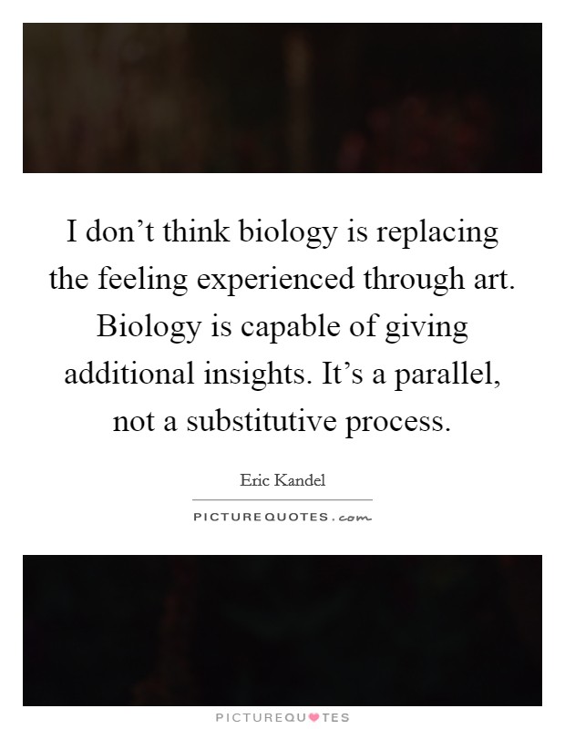 I don't think biology is replacing the feeling experienced through art. Biology is capable of giving additional insights. It's a parallel, not a substitutive process. Picture Quote #1