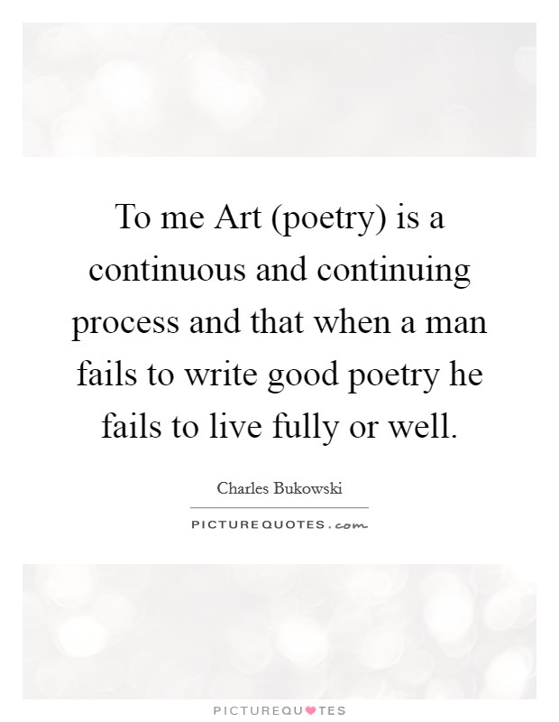 To me Art (poetry) is a continuous and continuing process and that when a man fails to write good poetry he fails to live fully or well. Picture Quote #1
