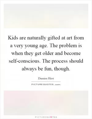 Kids are naturally gifted at art from a very young age. The problem is when they get older and become self-conscious. The process should always be fun, though Picture Quote #1