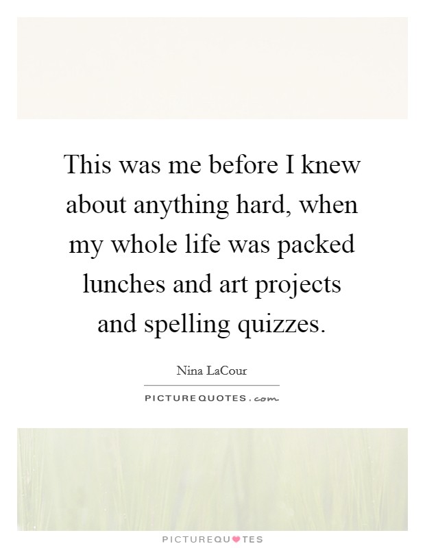 This was me before I knew about anything hard, when my whole life was packed lunches and art projects and spelling quizzes. Picture Quote #1
