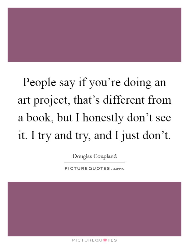 People say if you're doing an art project, that's different from a book, but I honestly don't see it. I try and try, and I just don't. Picture Quote #1