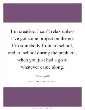 I’m creative. I can’t relax unless I’ve got some project on the go. I’m somebody from art school, and art school during the punk era, when you just had a go at whatever came along Picture Quote #1