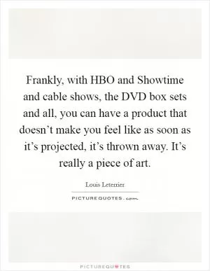 Frankly, with HBO and Showtime and cable shows, the DVD box sets and all, you can have a product that doesn’t make you feel like as soon as it’s projected, it’s thrown away. It’s really a piece of art Picture Quote #1