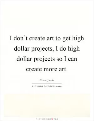 I don’t create art to get high dollar projects, I do high dollar projects so I can create more art Picture Quote #1