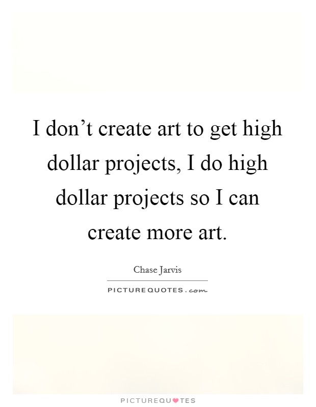 I don't create art to get high dollar projects, I do high dollar projects so I can create more art. Picture Quote #1