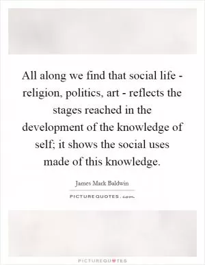 All along we find that social life - religion, politics, art - reflects the stages reached in the development of the knowledge of self; it shows the social uses made of this knowledge Picture Quote #1