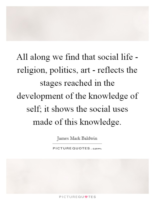 All along we find that social life - religion, politics, art - reflects the stages reached in the development of the knowledge of self; it shows the social uses made of this knowledge. Picture Quote #1