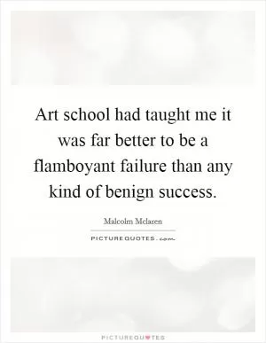 Art school had taught me it was far better to be a flamboyant failure than any kind of benign success Picture Quote #1