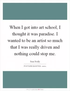 When I got into art school, I thought it was paradise. I wanted to be an artist so much that I was really driven and nothing could stop me Picture Quote #1