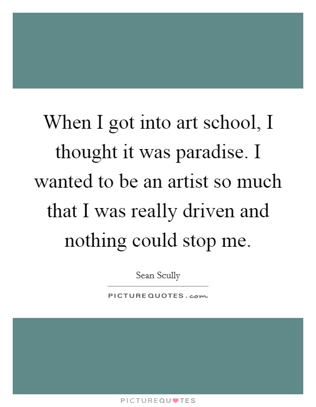 When I got into art school, I thought it was paradise. I wanted to be an artist so much that I was really driven and nothing could stop me. Picture Quote #1